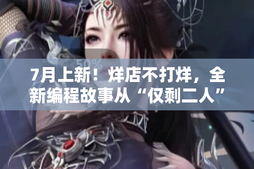 7月上新！烊店不打烊，全新編程故事從“僅剩二人”開始展開