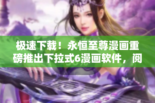 極速下載！永恒至尊漫畫(huà)重磅推出下拉式6漫畫(huà)軟件，閱讀體驗(yàn)更流暢