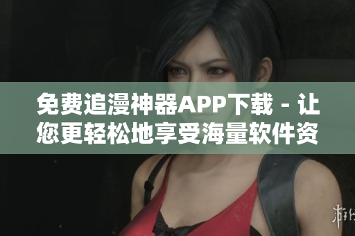 免費(fèi)追漫神器APP下載 - 讓您更輕松地享受海量軟件資源！