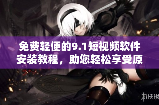 免費(fèi)輕便的9.1短視頻軟件安裝教程，助您輕松享受原創(chuàng)內(nèi)容創(chuàng)作！