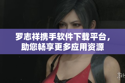 羅志祥攜手軟件下載平臺(tái)，助您暢享更多應(yīng)用資源