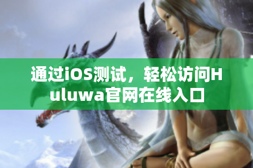 通過iOS測試，輕松訪問Huluwa官網(wǎng)在線入口