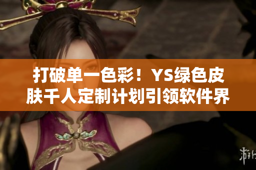 打破單一色彩！YS綠色皮膚千人定制計劃引領軟件界風向