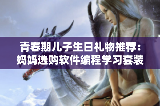 青春期兒子生日禮物推薦：媽媽選購軟件編程學(xué)習(xí)套裝，助力孩子追求技術(shù)夢想。