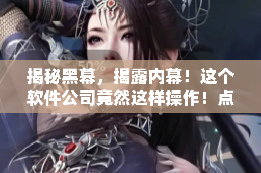 揭秘黑幕，揭露內(nèi)幕！這個(gè)軟件公司竟然這樣操作！點(diǎn)擊了解詳情！