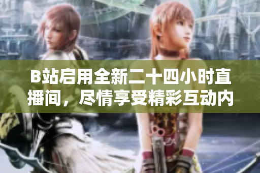 B站啟用全新二十四小時(shí)直播間，盡情享受精彩互動(dòng)內(nèi)容