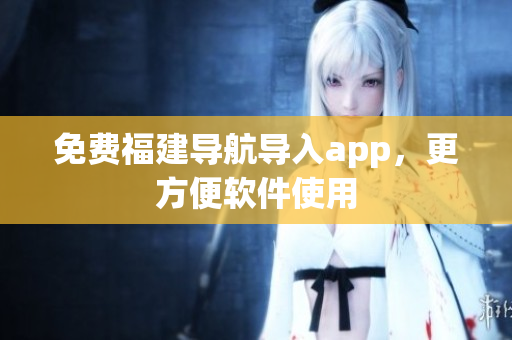 免費福建導航導入app，更方便軟件使用