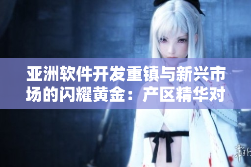 亞洲軟件開發(fā)重鎮(zhèn)與新興市場的閃耀黃金：產(chǎn)區(qū)精華對比分析