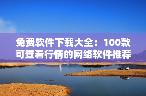 免費軟件下載大全：100款可查看行情的網絡軟件推薦