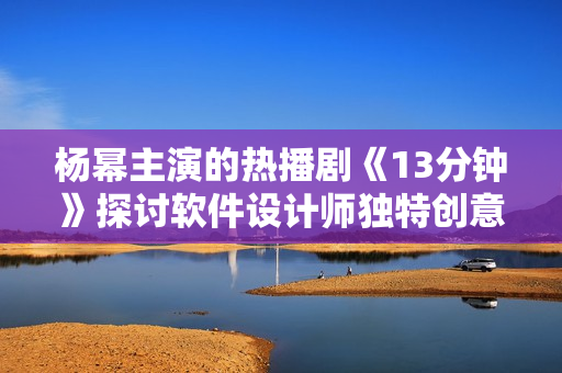 楊冪主演的熱播劇《13分鐘》探討軟件設(shè)計師獨(dú)特創(chuàng)意 情感糾葛深遠(yuǎn)