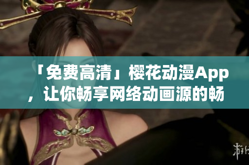 「免費(fèi)高清」櫻花動漫App，讓你暢享網(wǎng)絡(luò)動畫源的暢銷看點(diǎn)