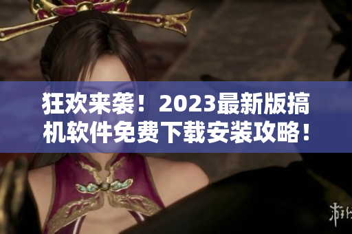 狂歡來(lái)襲！2023最新版搞機(jī)軟件免費(fèi)下載安裝攻略！