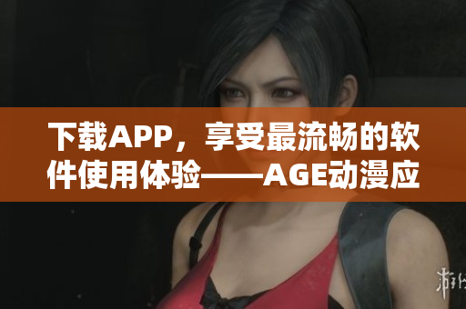 下載APP，享受最流暢的軟件使用體驗(yàn)——AGE動(dòng)漫應(yīng)用