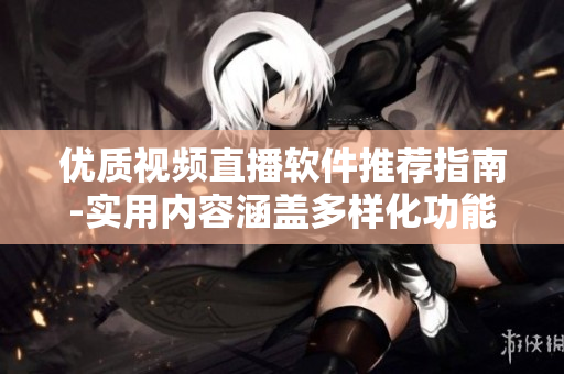 優(yōu)質(zhì)視頻直播軟件推薦指南-實(shí)用內(nèi)容涵蓋多樣化功能