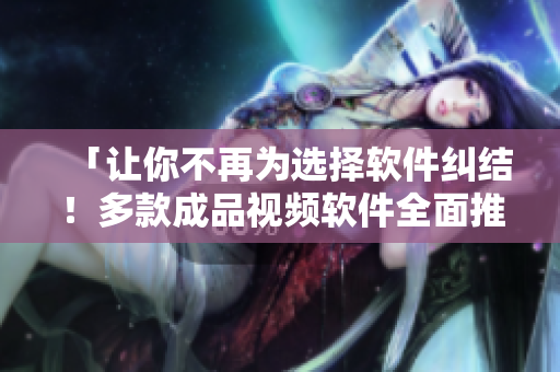 「讓你不再為選擇軟件糾結(jié)！多款成品視頻軟件全面推薦」