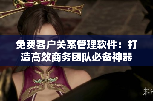 免費客戶關系管理軟件：打造高效商務團隊必備神器