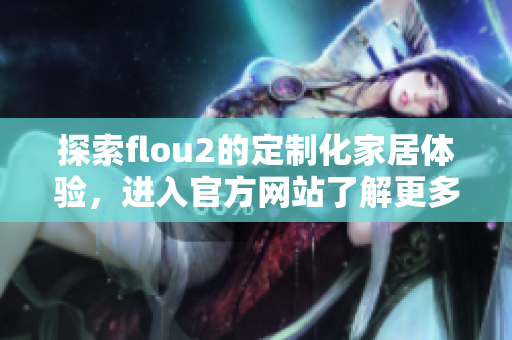 探索flou2的定制化家居體驗(yàn)，進(jìn)入官方網(wǎng)站了解更多