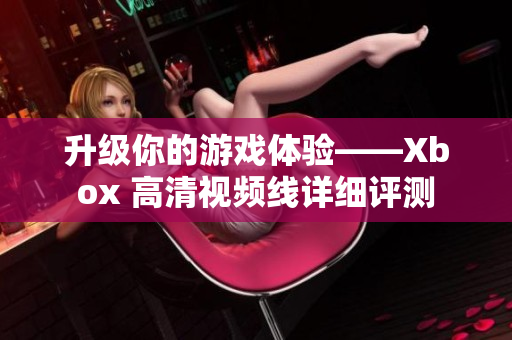 升級(jí)你的游戲體驗(yàn)——Xbox 高清視頻線詳細(xì)評(píng)測(cè)