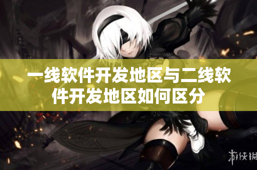 一線軟件開發(fā)地區(qū)與二線軟件開發(fā)地區(qū)如何區(qū)分
