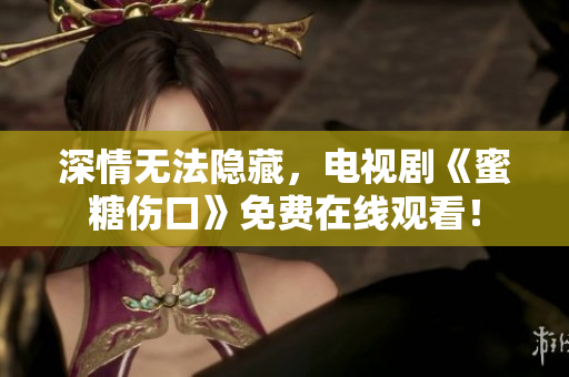 深情無法隱藏，電視劇《蜜糖傷口》免費在線觀看！