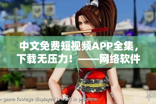 中文免費(fèi)短視頻APP全集，下載無壓力！——網(wǎng)絡(luò)軟件編輯