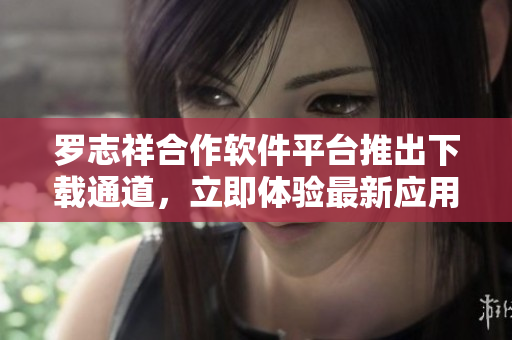 羅志祥合作軟件平臺(tái)推出下載通道，立即體驗(yàn)最新應(yīng)用