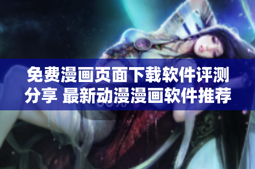 免費漫畫頁面下載軟件評測分享 最新動漫漫畫軟件推薦 