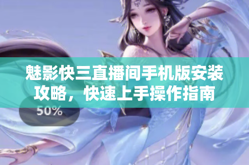 魅影快三直播間手機版安裝攻略，快速上手操作指南