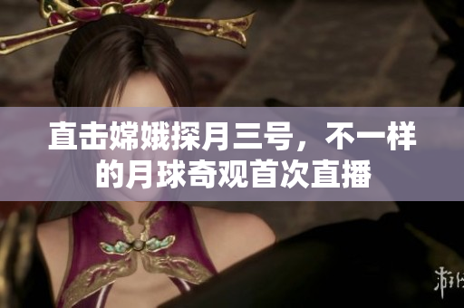 直擊嫦娥探月三號，不一樣的月球奇觀首次直播
