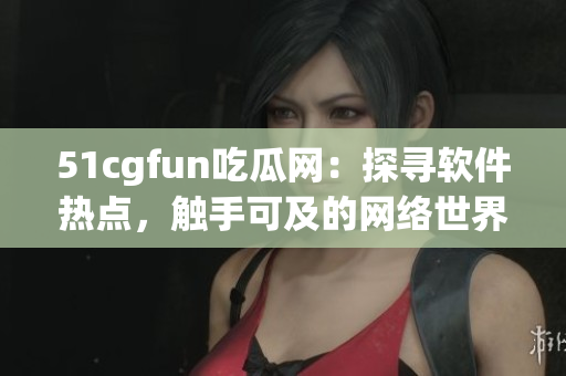 51cgfun吃瓜網(wǎng)：探尋軟件熱點(diǎn)，觸手可及的網(wǎng)絡(luò)世界