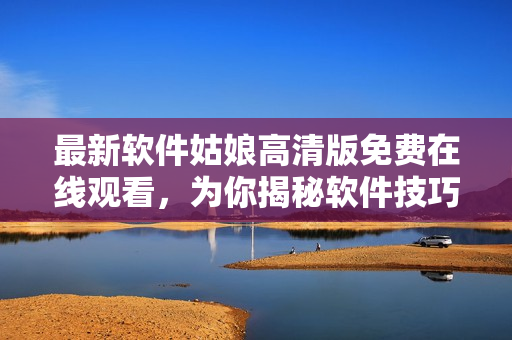 最新軟件姑娘高清版免費在線觀看，為你揭秘軟件技巧