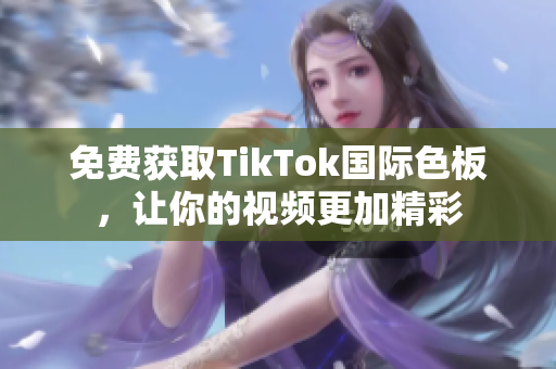 免費獲取TikTok國際色板，讓你的視頻更加精彩