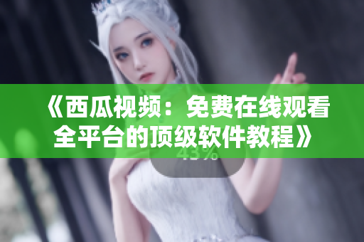 《西瓜視頻：免費(fèi)在線觀看全平臺(tái)的頂級(jí)軟件教程》
