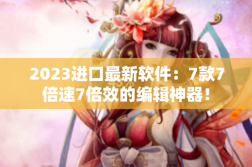 2023進(jìn)口最新軟件：7款7倍速7倍效的編輯神器！