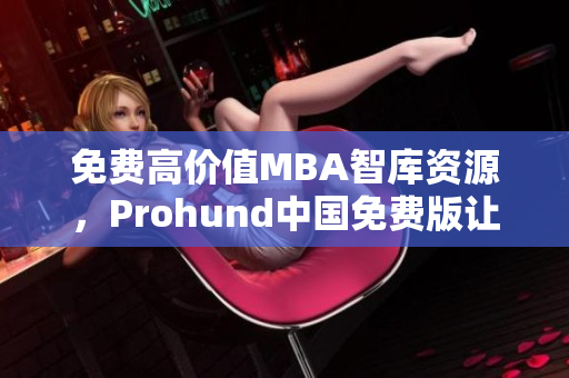 免費(fèi)高價(jià)值MBA智庫資源，Prohund中國(guó)免費(fèi)版讓你輕松成為商業(yè)精英
