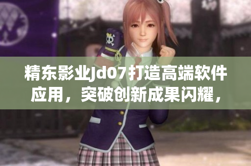 精東影業(yè)Jd07打造高端軟件應(yīng)用，突破創(chuàng)新成果閃耀，助力軟件行業(yè)未來