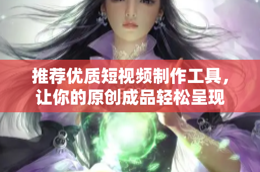 推薦優(yōu)質(zhì)短視頻制作工具，讓你的原創(chuàng)成品輕松呈現(xiàn)