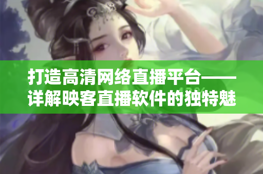 打造高清網(wǎng)絡(luò)直播平臺——詳解映客直播軟件的獨特魅力