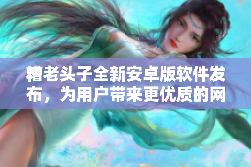 糟老頭子全新安卓版軟件發(fā)布，為用戶帶來更優(yōu)質(zhì)的網(wǎng)絡(luò)體驗