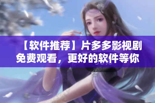 【軟件推薦】片多多影視劇免費觀看，更好的軟件等你發(fā)掘！
