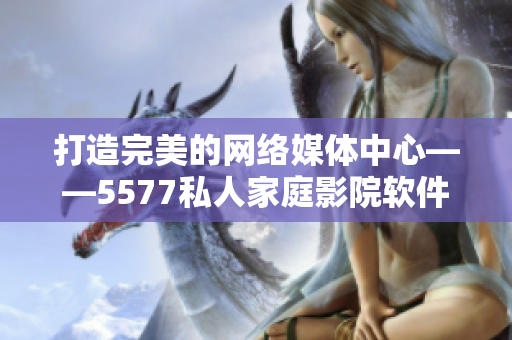 打造完美的網(wǎng)絡媒體中心——5577私人家庭影院軟件