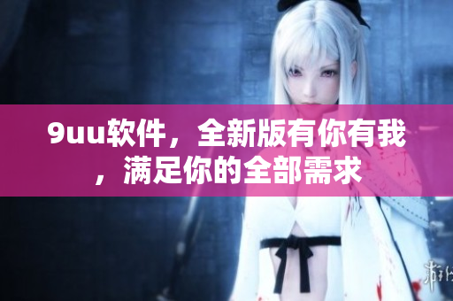 9uu軟件，全新版有你有我，滿足你的全部需求