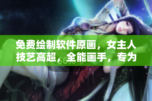 免費(fèi)繪制軟件原畫，女主人技藝高超，全能畫手，專為土豪打造個(gè)性漫畫
