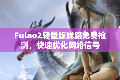 Fulao2輕量版線路免費(fèi)檢測(cè)，快速優(yōu)化網(wǎng)絡(luò)信號(hào)