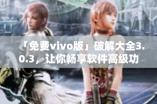 「免費(fèi)vivo版」破解大全3.0.3，讓你暢享軟件高級(jí)功能