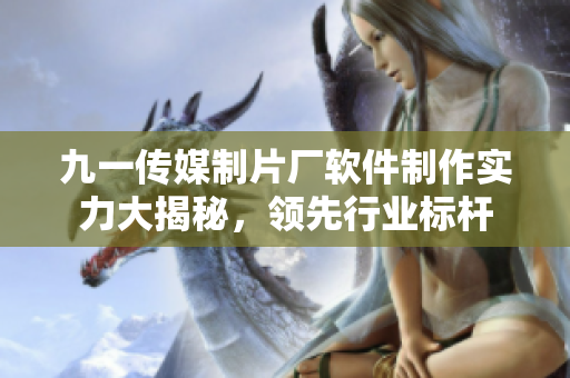 九一傳媒制片廠軟件制作實力大揭秘，領先行業(yè)標桿
