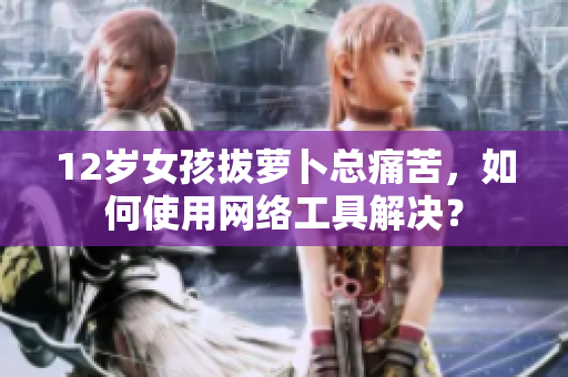 12歲女孩拔蘿卜總痛苦，如何使用網(wǎng)絡(luò)工具解決？