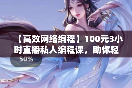 【高效網(wǎng)絡(luò)編程】100元3小時(shí)直播私人編程課，助你輕松掌控軟件開發(fā)！