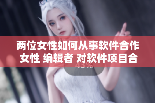 兩位女性如何從事軟件合作 女性 編輯者 對(duì)軟件項(xiàng)目合作 指導(dǎo)者