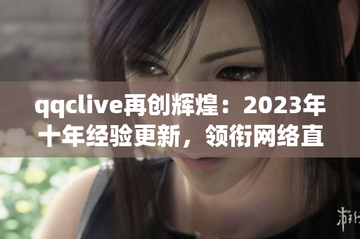 qqclive再創(chuàng)輝煌：2023年十年經(jīng)驗更新，領(lǐng)銜網(wǎng)絡(luò)直播軟件